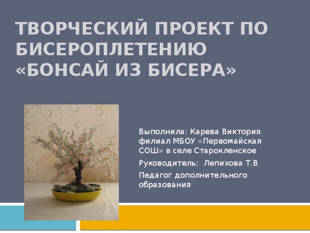 Творческий проект по бисероплетению  «Бонсай из бисера»    Выполнила: Карева Виктория филиал МБОУ «Первомайская СОШ» в селе Старокленское Руководитель: Лепихова Т.В Педагог дополнительного образования 