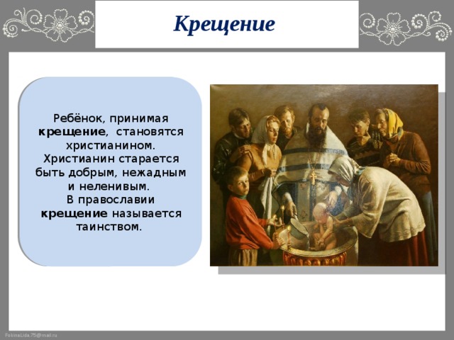 Крещение Ребёнок, принимая крещение , становятся христианином. Христианин старается быть добрым, нежадным и неленивым.  В православии крещение называется таинством. 