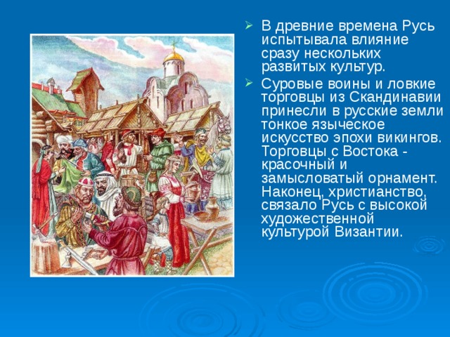 В древние времена Русь испытывала влияние сразу нескольких развитых культур. Суровые воины и ловкие торговцы из Скандинавии принесли в русские земли тонкое языческое искусство эпохи викингов. Торговцы с Востока - красочный и замысловатый орнамент. Наконец, христианство, связало Русь с высокой художественной культурой Византии. 
