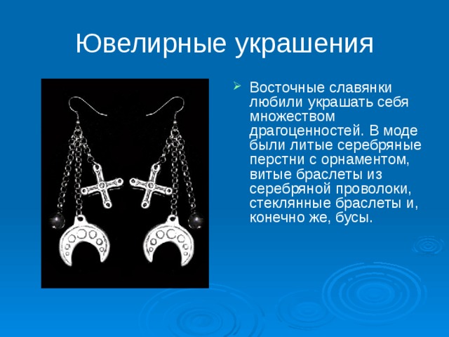Ювелирные украшения Восточные славянки любили украшать себя множеством драгоценностей. В моде были литые серебряные перстни с орнаментом, витые браслеты из серебряной проволоки, стеклянные браслеты и, конечно же, бусы. 