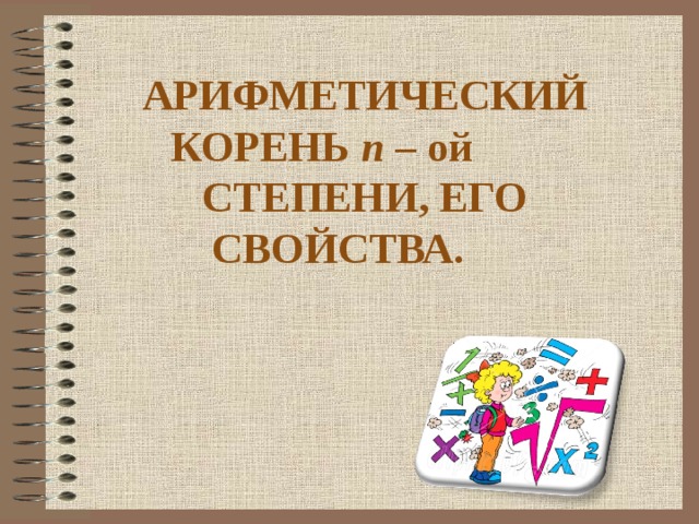 АРИФМЕТИЧЕСКИЙ КОРЕНЬ n – ой СТЕПЕНИ, ЕГО СВОЙСТВА.