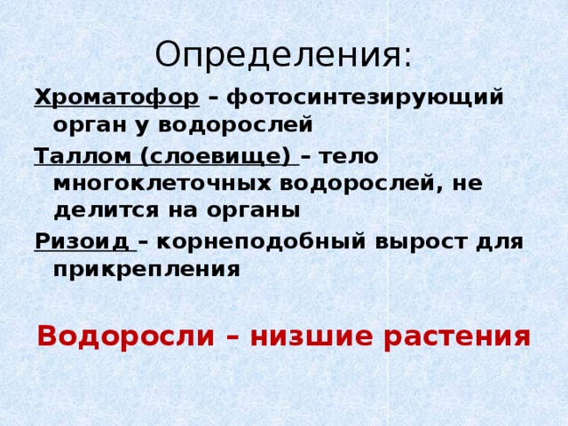 Определения: Хроматофор – фотосинтезирующий орган у водорослей Таллом (слоевище) – тело многоклеточных водорослей, не делится на органы Ризоид – корнеподобный вырост для прикрепления  Водоросли – низшие растения 