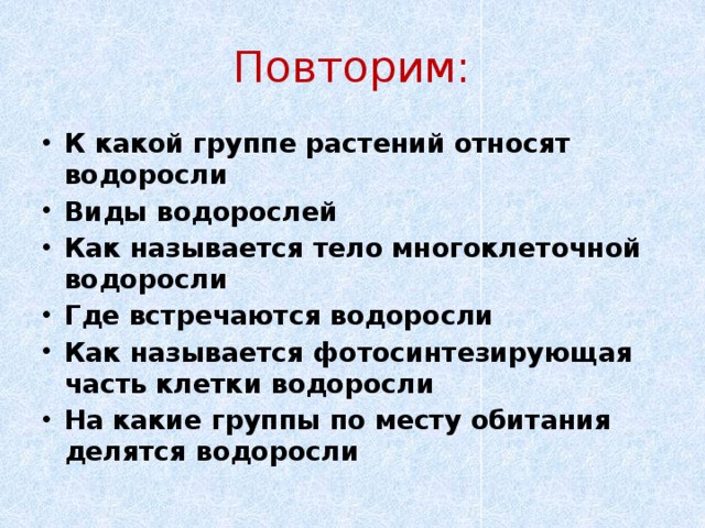 Повторим: К какой группе растений относят водоросли Виды водорослей Как называется тело многоклеточной водоросли Где встречаются водоросли Как называется фотосинтезирующая часть клетки водоросли На какие группы по месту обитания делятся водоросли 