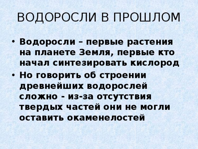 ВОДОРОСЛИ В ПРОШЛОМ Водоросли – первые растения на планете Земля, первые кто начал синтезировать кислород Но говорить об строении древнейших водорослей сложно - из-за отсутствия твердых частей они не могли оставить окаменелостей 