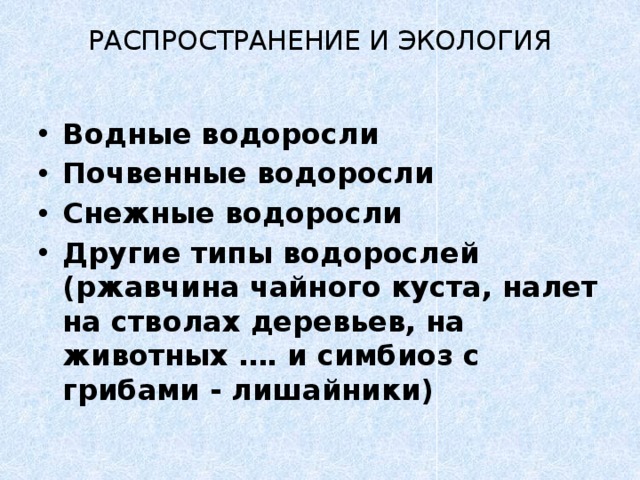 РАСПРОСТРАНЕНИЕ И ЭКОЛОГИЯ Водные водоросли Почвенные водоросли Снежные водоросли Другие типы водорослей (ржавчина чайного куста, налет на стволах деревьев, на животных …. и симбиоз с грибами - лишайники) 