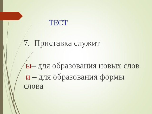 ТЕСТ 7. Приставка служит  ы – для образования новых слов  и – для образования формы слова 