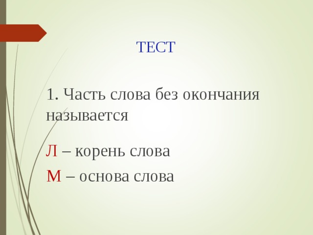 ТЕСТ 1. Часть слова без окончания называется Л – корень слова М – основа слова 
