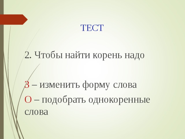 ТЕСТ 2. Чтобы найти корень надо З – изменить форму слова О – подобрать однокоренные слова 
