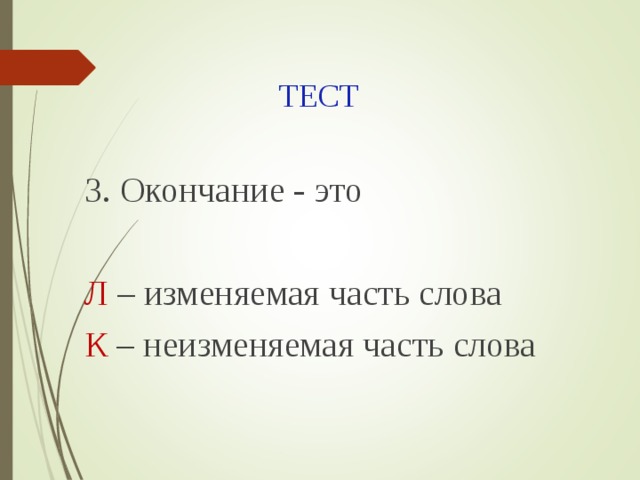 ТЕСТ 3. Окончание - это Л – изменяемая часть слова К – неизменяемая часть слова 