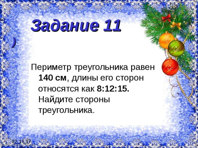  Задание 11  ) Периметр треугольника равен 140 см , длины его сторон относятся как 8:12:15. Найдите стороны треугольника. 22.11.17 
