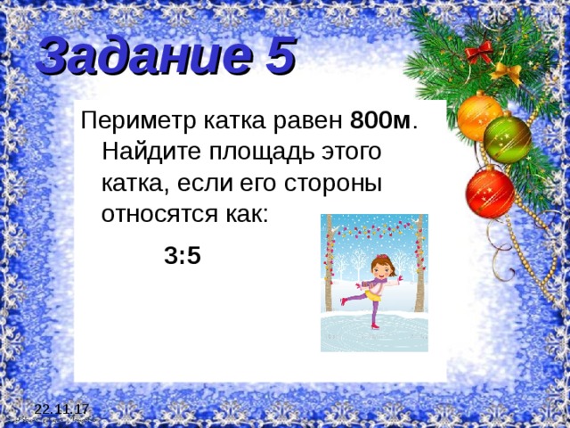 Задание 5 Периметр катка равен 800м . Найдите площадь этого катка, если его стороны относятся как:   3:5 22.11.17 
