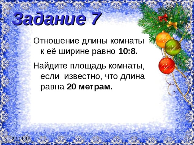 Задание 7 Отношение длины комнаты к её ширине равно 10:8. Найдите площадь комнаты, если известно, что длина равна 20 метрам. 22.11.17 