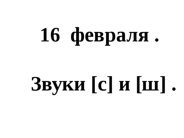  16 февраля .   Звуки [с] и [ш] . 