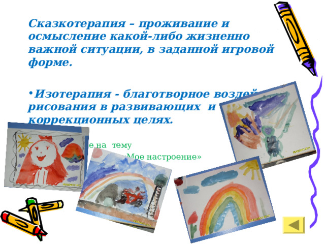 Сказкотерапия – проживание и осмысление какой-либо жизненно важной ситуации, в заданной игровой форме.  Изотерапия - благотворное воздействие рисования в развивающих и коррекционных целях.  Рисование на тему  «Мое настроение» 