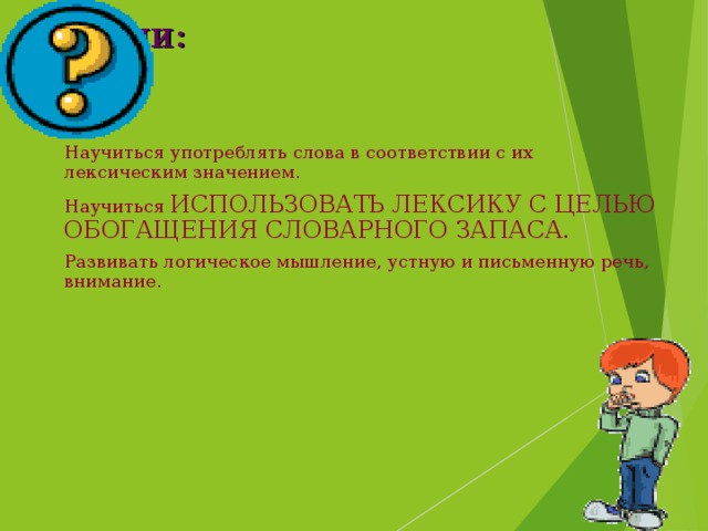Задачи: Научиться употреблять слова в соответствии с их лексическим значением. Научиться ИСПОЛЬЗОВАТЬ ЛЕКСИКУ С ЦЕЛЬЮ ОБОГАЩЕНИЯ СЛОВАРНОГО ЗАПАСА. Развивать логическое мышление, устную и письменную речь, внимание. 