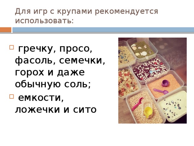 Для игр с крупами рекомендуется использовать:  гречку, просо, фасоль, семечки, горох и даже обычную соль;  емкости, ложечки и сито 