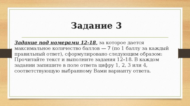  Задание 3 Задание под номерами 12-18 , за которое дается максимальное количество баллов — 7 (по 1 баллу за каждый правильный ответ), сформулировано следующим образом: Прочитайте текст и выполните задания 12–18. В каждом задании запишите в поле ответа цифру 1, 2, 3 или 4, соответствующую выбранному Вами варианту ответа. 