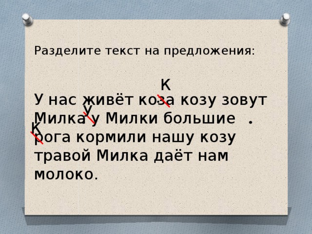 Разделите текст на предложения: К У нас живёт коза козу зовут Милка у Милки большие рога кормили нашу козу травой Милка даёт нам молоко. У К 