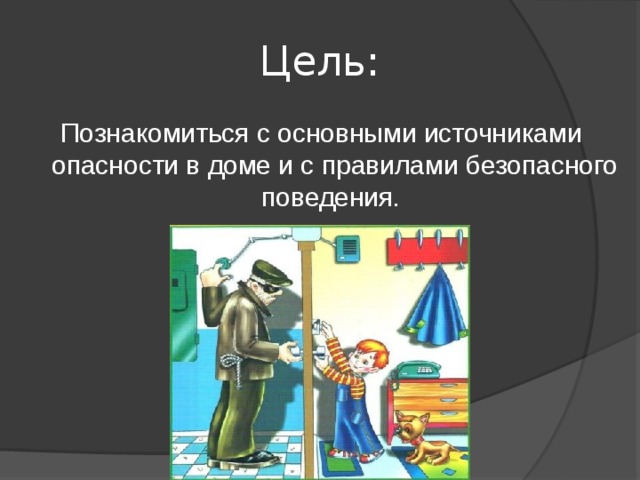Цель: Познакомиться с основными источниками опасности в доме и с правилами безопасного поведения. 