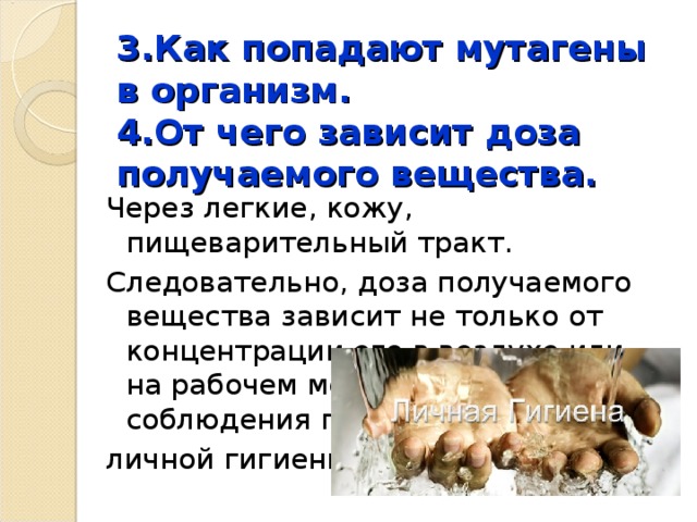 3.Как попадают мутагены в организм.  4.От чего зависит доза получаемого вещества. Через легкие, кожу, пищеварительный тракт. Следовательно, доза получаемого вещества зависит не только от концентрации его в воздухе или на рабочем месте, но и от соблюдения правил личной гигиены. 