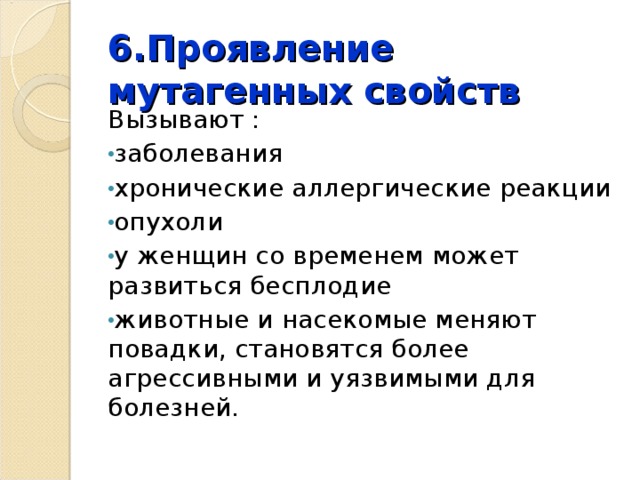 6.Проявление мутагенных свойств Вызывают : заболевания хронические аллергические реакции опухоли у женщин со временем может развиться бесплодие животные и насекомые меняют повадки, становятся более агрессивными и уязвимыми для болезней. 