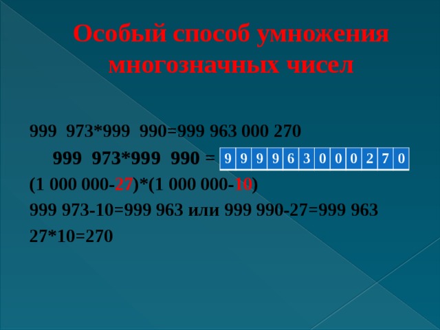 Особый способ умножения многозначных чисел  999 973*999 990=999 963 000 270  999  973*999 990 = (1 000 000- 27 )*(1 000 000- 10 ) 999 973-10=999 963 или 999 990-27=999 963 27*10=270 9 9 9 9 6 3 0 0 0 2 7 0 