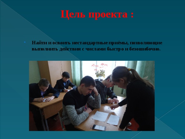 Цель проекта :   Найти и освоить нестандартные приёмы, позволяющие выполнить действия с числами быстро и безошибочно. 