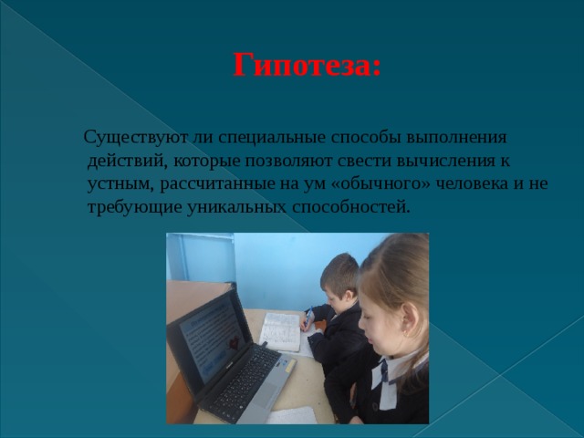 Гипотеза:  Существуют ли специальные способы выполнения действий, которые позволяют свести вычисления к устным, рассчитанные на ум «обычного» человека и не требующие уникальных способностей. 