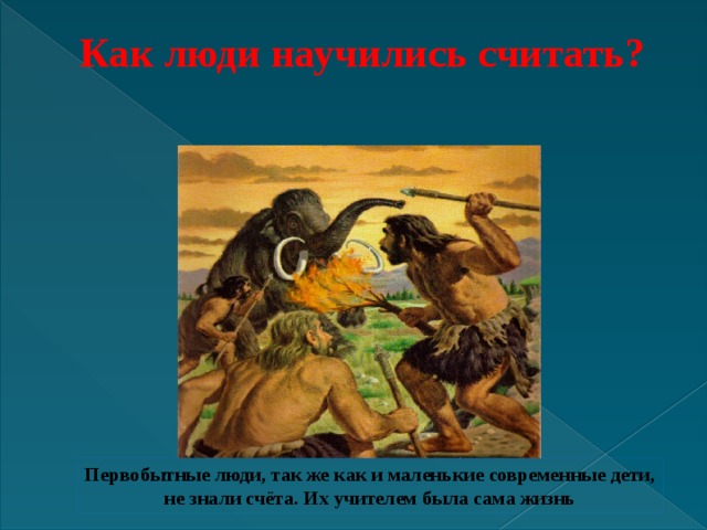 Как люди научились считать?   Первобытные люди, так же как и маленькие современные дети, не знали счёта. Их учителем была сама жизнь 