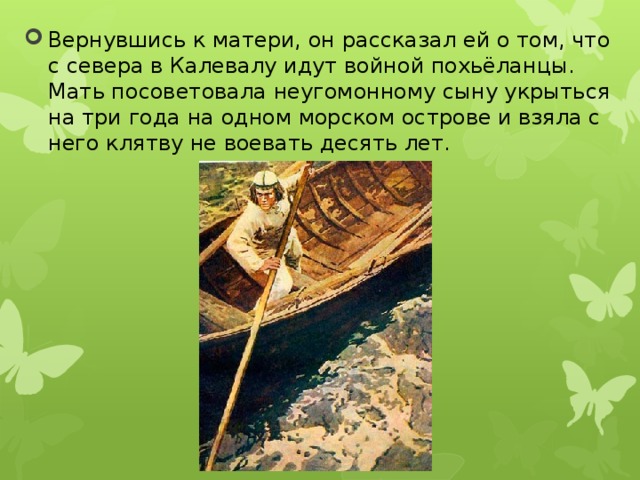 Вернувшись к матери, он рассказал ей о том, что с севера в Калевалу идут войной похьёланцы. Мать посоветовала неугомонному сыну укрыться на три года на одном морском острове и взяла с него клятву не воевать десять лет. 