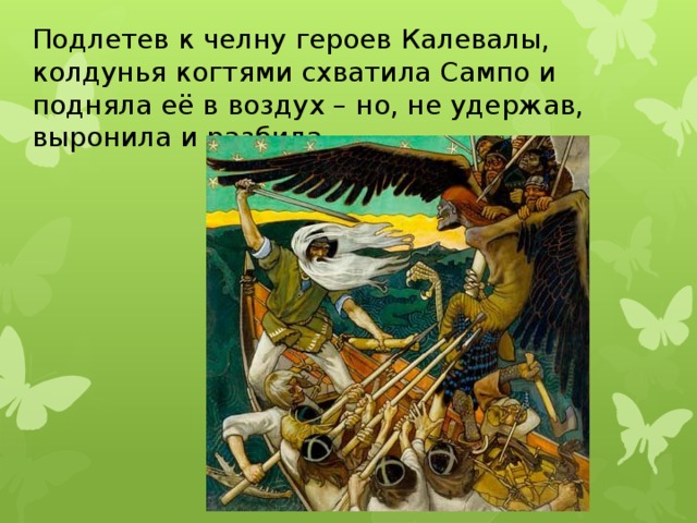 Подлетев к челну героев Калевалы, колдунья когтями схватила Сампо и подняла её в воздух – но, не удержав, выронила и разбила. 