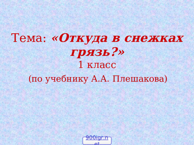 Тема: «Откуда в снежках грязь?»  1 класс (по учебнику А.А. Плешакова) 900igr.net 