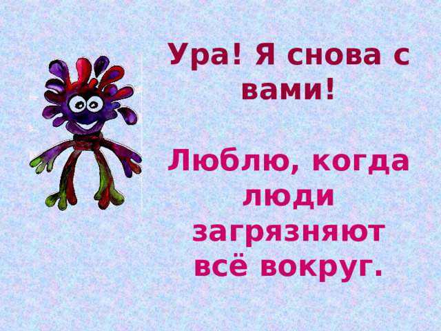 Ура! Я снова с вами!   Люблю, когда люди загрязняют всё вокруг. 