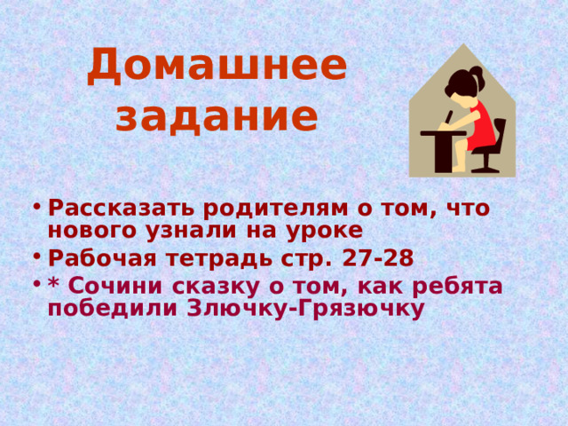 Домашнее задание Рассказать родителям о том, что нового узнали на уроке Рабочая тетрадь стр. 27-28 * Сочини сказку о том, как ребята победили Злючку-Грязючку 