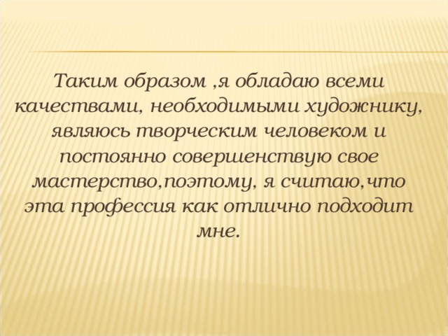 Таким образом ,я обладаю всеми качествами, необходимыми художнику, являюсь творческим человеком и постоянно совершенствую свое мастерство,поэтому, я считаю,что эта профессия как отлично подходит мне. 
