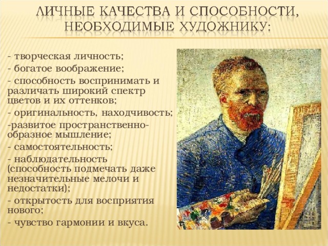 - творческая личность; - богатое воображение; - способность воспринимать и различать широкий спектр цветов и их оттенков; - оригинальность, находчивость; -развитое пространственно-образное мышление; - самостоятельность; - наблюдательность (способность подмечать даже незначительные мелочи и недостатки); - открытость для восприятия нового; - чувство гармонии и вкуса. 