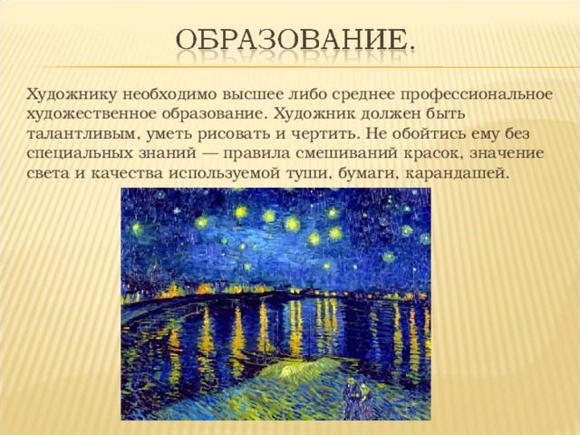 Художнику необходимо высшее либо среднее профессиональное художественное образование. Художник должен быть талантливым, уметь рисовать и чертить. Не обойтись ему без специальных знаний — правила смешиваний красок, значение света и качества используемой туши, бумаги, карандашей. 