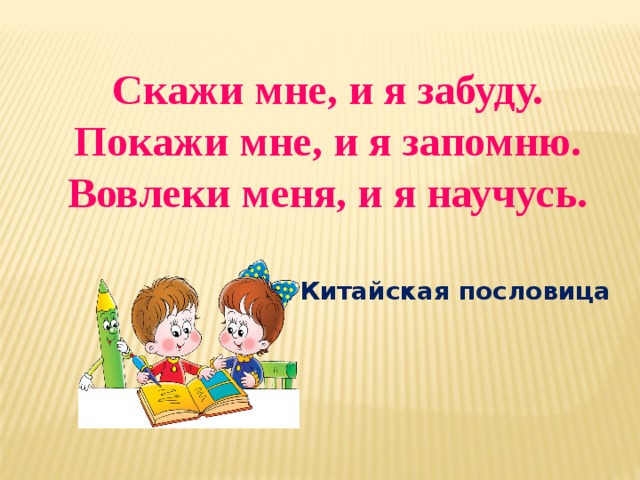 Скажи мне, и я забуду. Покажи мне, и я запомню. Вовлеки меня, и я научусь.   Китайская пословица  