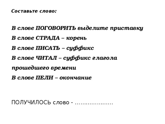 Составьте слово: В слове ПОГОВОРИТЬ выделите приставку В слове СТРАДА – корень В слове ПИСАТЬ – суффикс В слове ЧИТАЛ – суффикс глагола прошедшего времени В слове ПЕЛИ – окончание ПОЛУЧИЛОСЬ слово - ………………… 