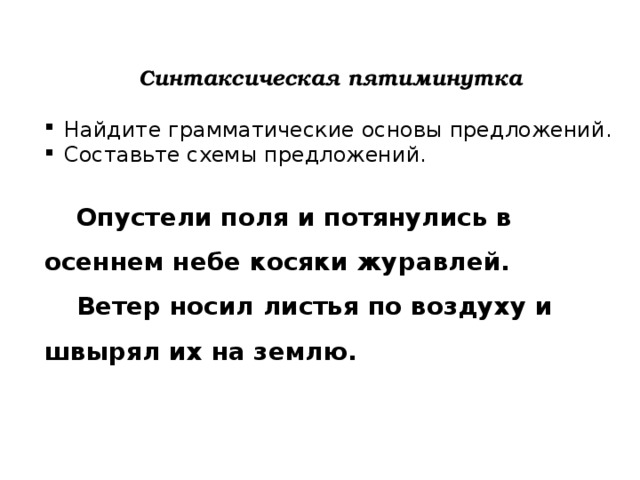 Синтаксическая пятиминутка  Найдите грамматические основы предложений. Составьте схемы предложений.  Опустели поля и потянулись в осеннем небе косяки журавлей.  Ветер носил листья по воздуху и швырял их на землю. 