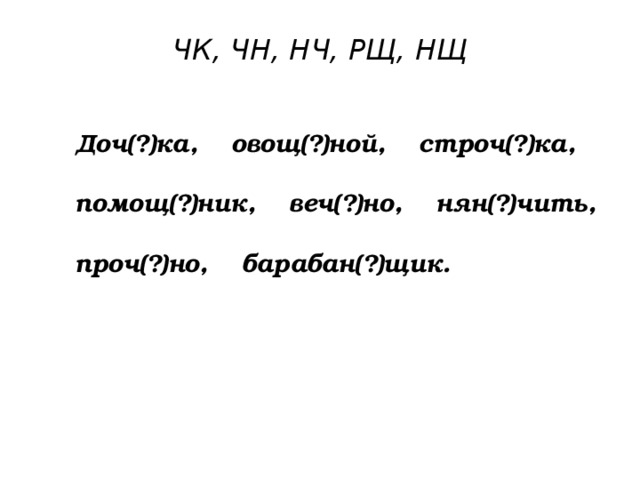 ЧК, ЧН, НЧ, РЩ, НЩ Доч(?)ка, овощ(?)ной, строч(?)ка, помощ(?)ник, веч(?)но, нян(?)чить, проч(?)но, барабан(?)щик. 