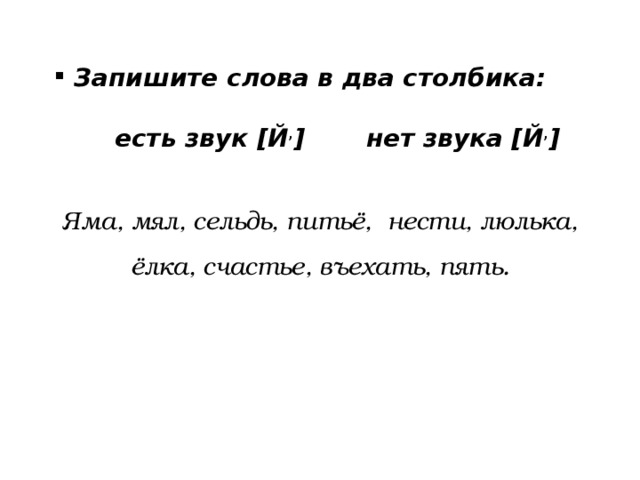 Запишите слова в два столбика:   есть звук [Й , ] нет звука [Й , ]  Яма, мял, сельдь, питьё, нести, люлька, ёлка, счастье, въехать, пять.  