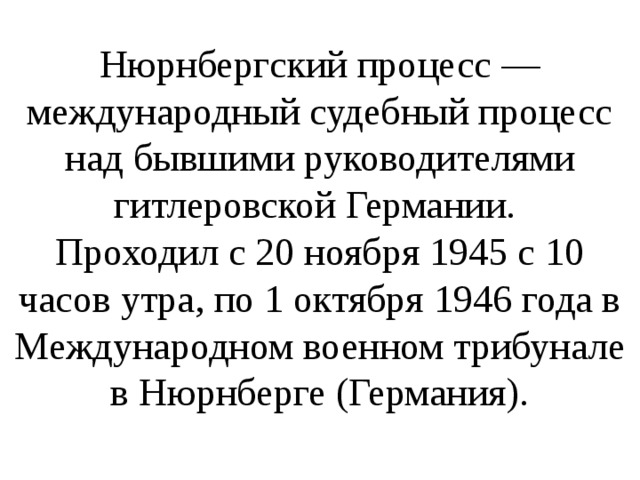 Нюрнбергский процесс — международный судебный процесс над бывшими руководителями гитлеровской Германии. Проходил с 20 ноября 1945 с 10 часов утра, по 1 октября 1946 года в Международном военном трибунале в Нюрнберге (Германия). 