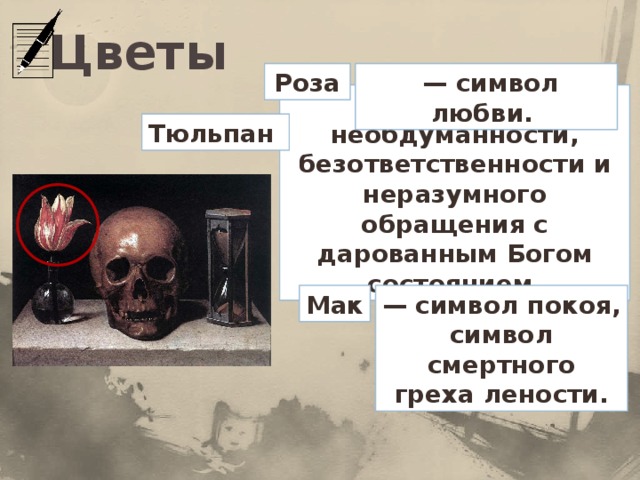 Цветы  — символ любви.  Роза — символ необдуманности, безответственности и неразумного обращения с дарованным Богом состоянием. Тюльпан — символ покоя, символ смертного греха лености. Мак
