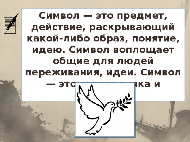 Символ — это предмет, действие, раскрывающий какой-либо образ, понятие, идею. Символ воплощает общие для людей переживания, идеи. Символ — это синтез знака и образа.