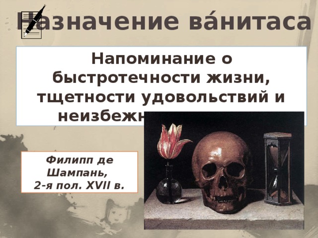 Назначение ва́нитаса Напоминание о быстротечности жизни, тщетности удовольствий и неизбежности смерти. Филипп де Шампань, 2-я пол. XVII в.