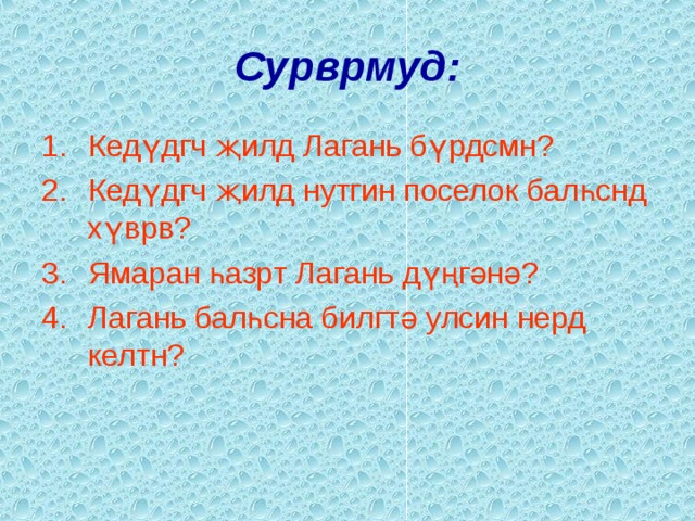 Сурврмуд: Кед ү дгч җ илд Лагань б ү рдсмн? Кед ү дгч җ илд нутгин поселок бал һ снд х ү врв? Ямаран һ азрт Лагань д үң г ә н ә ? Лагань балһсна билгт ә улсин нерд келтн? 