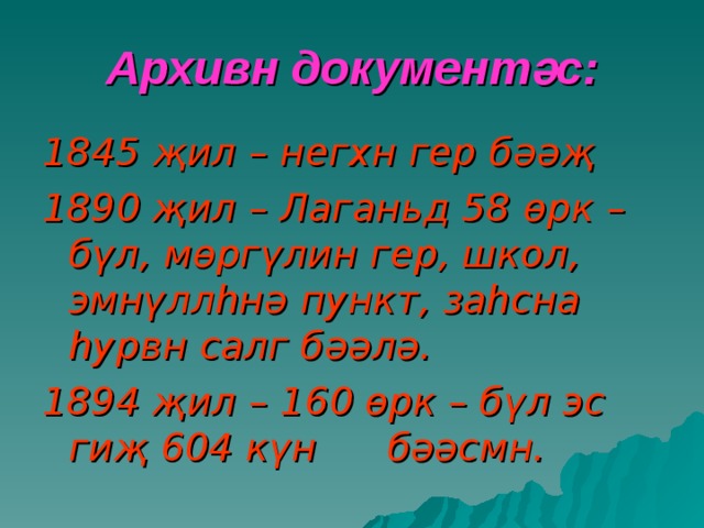 Архивн документ ә с: 1845 җ ил – негхн гер б әәҗ 1890 җил – Лаганьд 58 өрк – бүл, мөргүлин гер, школ, эмнүллһнә пункт, заһсна һурвн салг бәәлә. 1894 җил – 160 өрк – бүл эс гиҗ 604 күн  бәәсмн. 