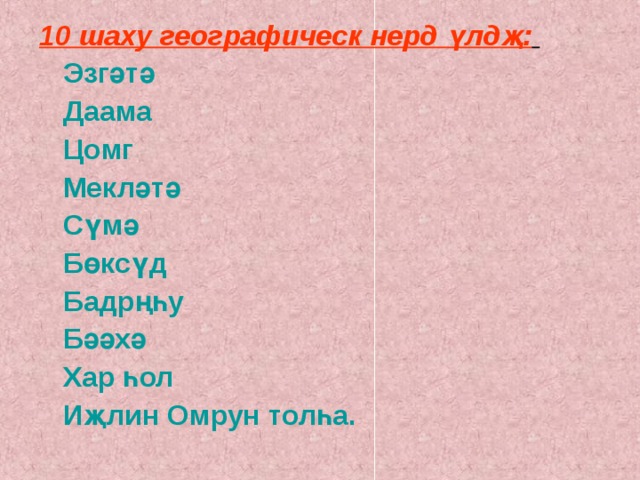 10 шаху географическ нерд ү лд җ:   Эзгәтә   Даама  Цомг  Мекләтә  Сүмә  Бөксүд  Бадрңһу  Бәәхә  Хар һол  Иҗлин Омрун толһа. 