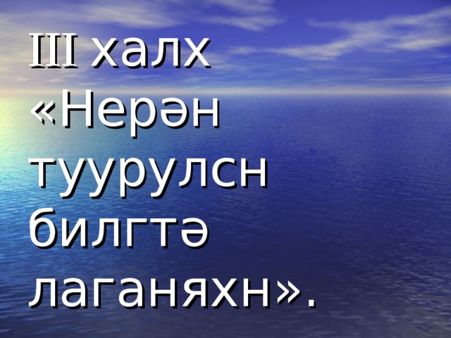 III  халх  «Нер ә н туурулсн билгт ә лаганяхн». 